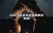 2023父亲节出生的男孩好吗 心胸开阔热情大方