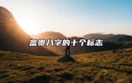 富贵八字的十个标志 富贵八字特征和案例