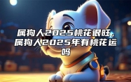 属狗人2025桃花很旺，属狗人2025年有桃花运吗 属狗2025年运势及运程每月运程狗
