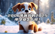 2006年属狗的2025年学业怎么样？ 2006年属狗男孩在2025年学业