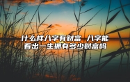 什么样八字有财富 八字能看出一生拥有多少财富吗