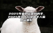 2025年偏财运最好的羊，2025年什么行业属羊人偏财运最好 2025年属羊的是什么命