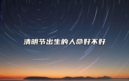 清明节出生的人命好不好？清明节出生的名人明星