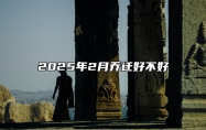 2025年2月乔迁好不好 是乔迁的吉日吗？
