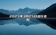 2025年3月25日出行吉时 宜出行吗
