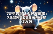 72年男鼠什么时候离婚，72鼠男2025离婚可能性大吗 72年属鼠男今年会离婚吗