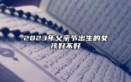 2023年父亲节出生的女孩好不好 家庭优渥财富旺盛
