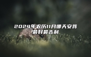 2024年农历11月哪天安葬最好最吉利 是安葬的吉日吗？