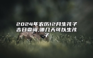 2024年农历12月生孩子吉日查询,哪几天可以生孩子 是生孩子的吉日吗？