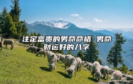 注定富贵的男命命格 男命财运好的八字