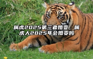 属虎2025第三者婚变，属虎人2025年会婚变吗 生肖虎2025年运势及运程