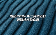 农历2024年二月初五打牌财神方位在哪？喜神方位在什么方向？