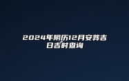 2024年阴历12月安葬吉日吉时查询 今日适合安葬吗