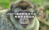 2025属猴的女性大忌，蛇年属猴女的忌讳 2021年属猴蛇人的全年运势