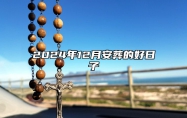 2024年12月安葬的好日子 今日安葬黄历查询详解