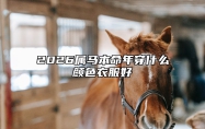 2026属马本命年穿什么颜色衣服好 2026属马什么命运如何