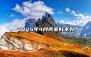 2025年4月搬家好不好 今日搬家黄历查询详解