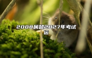 2008属鼠2027年考试运 2008年属鼠人2023年运势