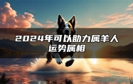 2024年可以助力属羊人运势属相 属羊2024贵人生肖是谁