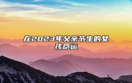 在2023年父亲节生的女孩命运 各方面的运势不错