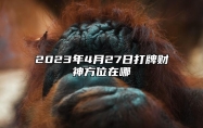 2023年4月27日打牌财神方位在哪？喜神方位在什么方向？