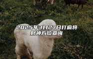 2025年3月27日打麻将财神方位查询 哪一天吉利
