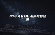 87年兔女和什么属相最合适 是大吉婚配