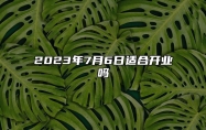 2023年7月6日适合开业吗 宜开业吗