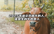 2025年谁会帮属牛的人，谁是生肖牛的贵人 2021年属牛有贵人相助