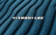 95年属猪和什么最配 心态温和平静