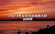 2023年父亲节出生的人命运好吗 财运旺盛事业有成