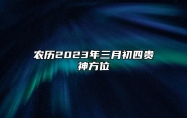 农历2023年三月初四贵神方位？财神喜神和胎神方位查询