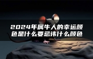 2024年属牛人的幸运颜色是什么？要忌讳什么颜色？