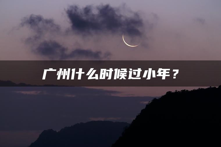 广州什么时候过小年？