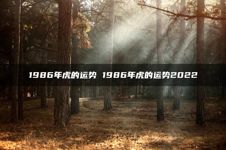 1986年虎的运势 1986年虎的运势2022