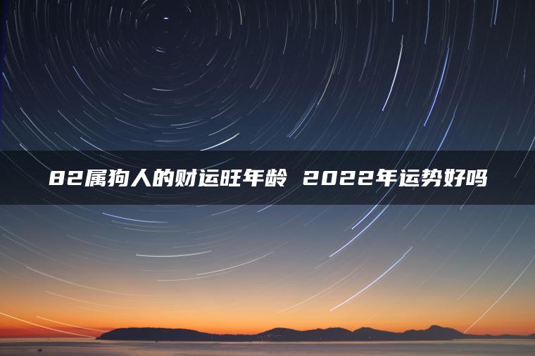 82属狗人的财运旺年龄 2022年运势好吗