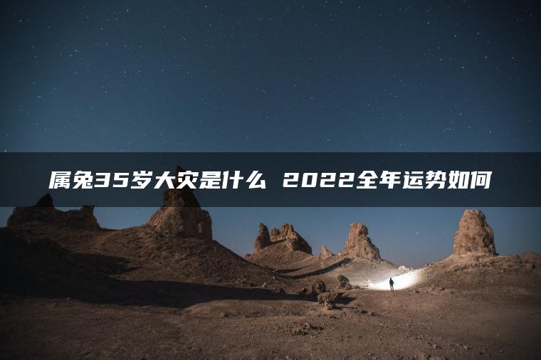 属兔35岁大灾是什么 2022全年运势如何