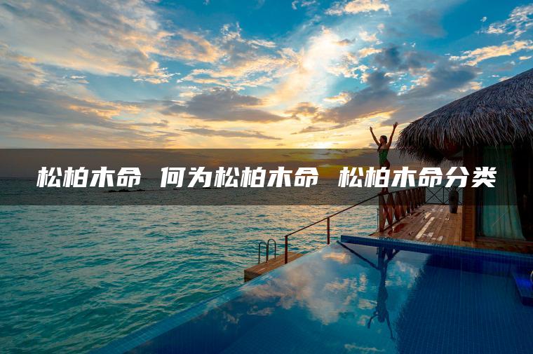 松柏木命 何为松柏木命 松柏木命分类