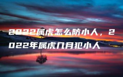 2022属虎怎么防小人，2022年属虎几月犯小人