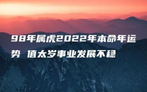 98年属虎2022年本命年运势 值太岁事业发展不稳