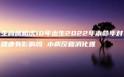 生肖属相虎10年出生2022年本命年对健康有影响吗 小病反复消化难