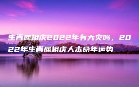 生肖属相虎2022年有大灾吗，2022年生肖属相虎人本命年运势