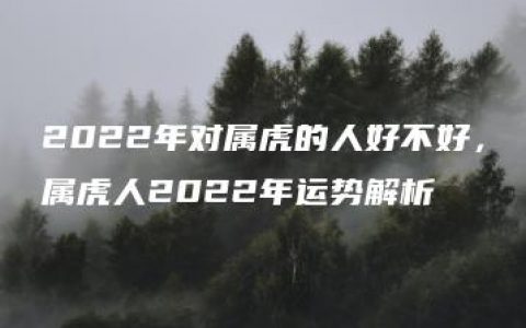 2022年对属虎的人好不好，属虎人2022年运势解析