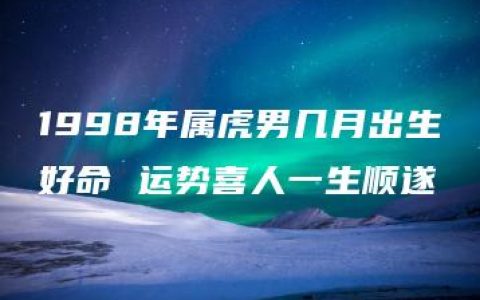 1998年属虎男几月出生好命 运势喜人一生顺遂