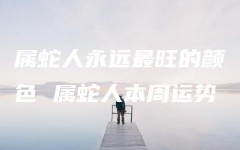 属蛇人永远最旺的颜色 属蛇人本周运势