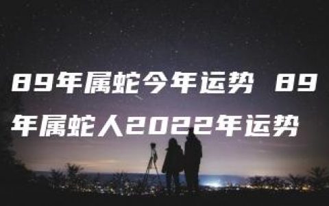 89年属蛇今年运势 89年属蛇人2022年运势