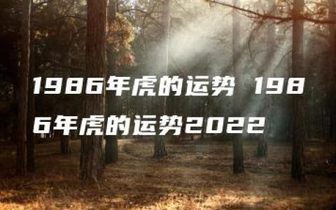 1986年虎的运势 1986年虎的运势2022