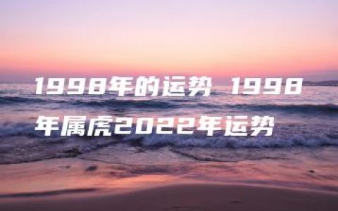 1998年的运势 1998年属虎2022年运势