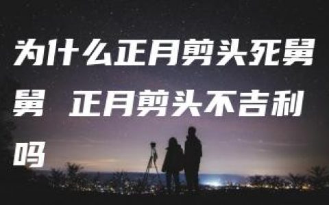 为什么正月剪头死舅舅 正月剪头不吉利吗