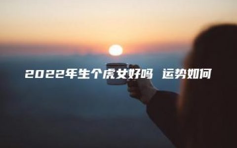 2022年生个虎女好吗 运势如何